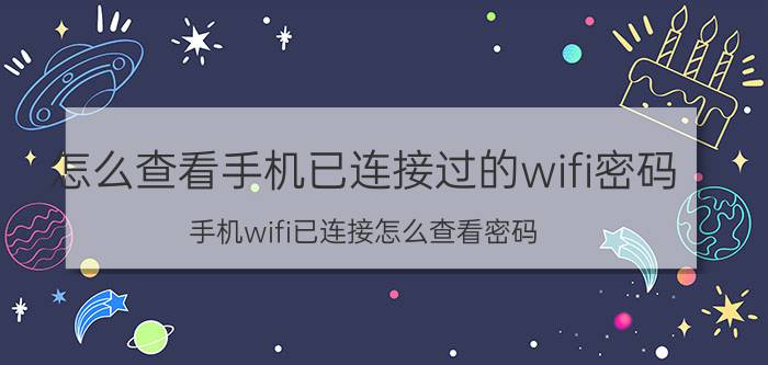 怎么查看手机已连接过的wifi密码 手机wifi已连接怎么查看密码？